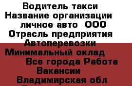 Водитель такси › Название организации ­ 100личное авто, ООО › Отрасль предприятия ­ Автоперевозки › Минимальный оклад ­ 90 000 - Все города Работа » Вакансии   . Владимирская обл.,Вязниковский р-н